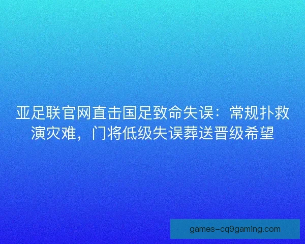 亚足联官网直击国足致命失误：常规扑救演灾难，门将低级失误葬送晋级希望